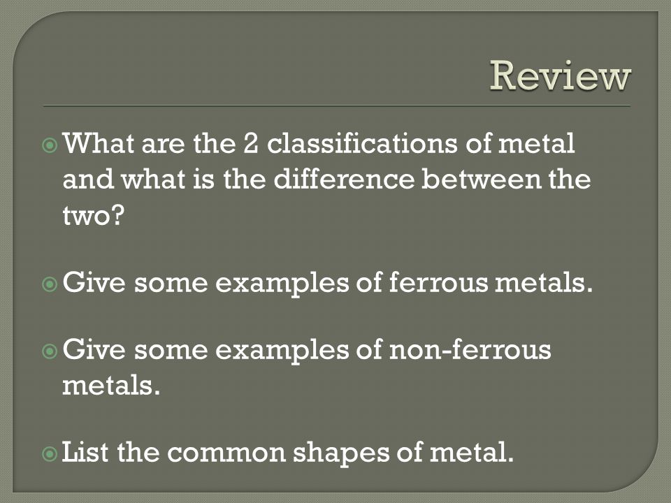 Review What are the 2 classifications of metal and what is the difference between the two Give some examples of ferrous metals.