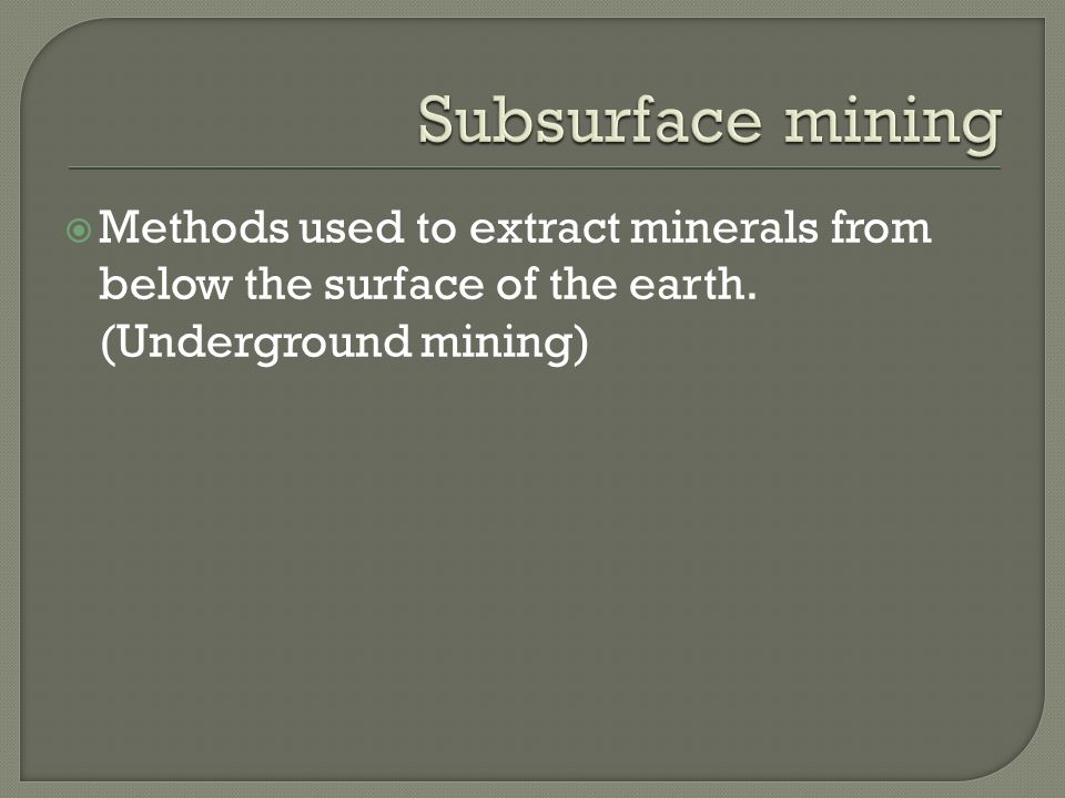 Subsurface mining Methods used to extract minerals from below the surface of the earth.