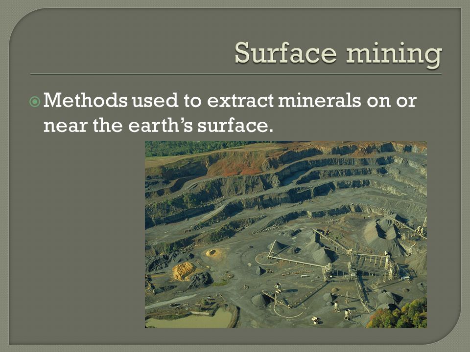 Surface mining Methods used to extract minerals on or near the earth’s surface.