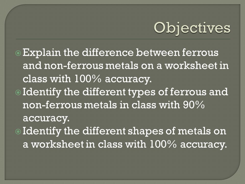 Objectives Explain the difference between ferrous and non-ferrous metals on a worksheet in class with 100% accuracy.