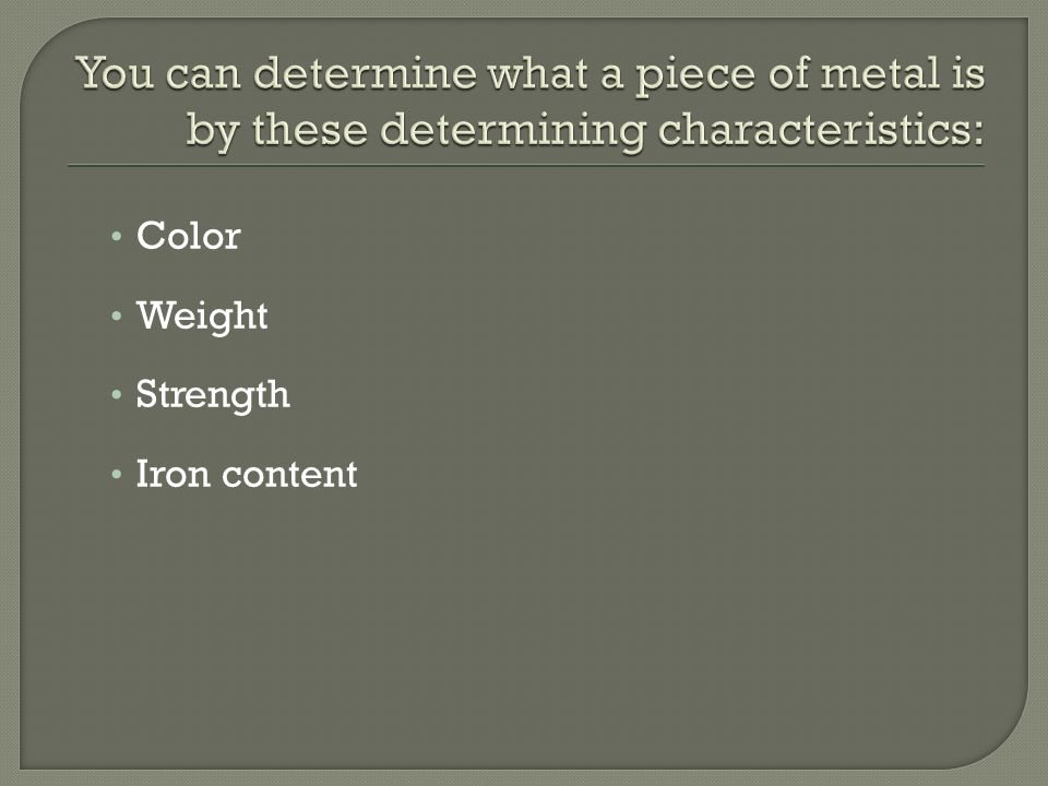 You can determine what a piece of metal is by these determining characteristics: