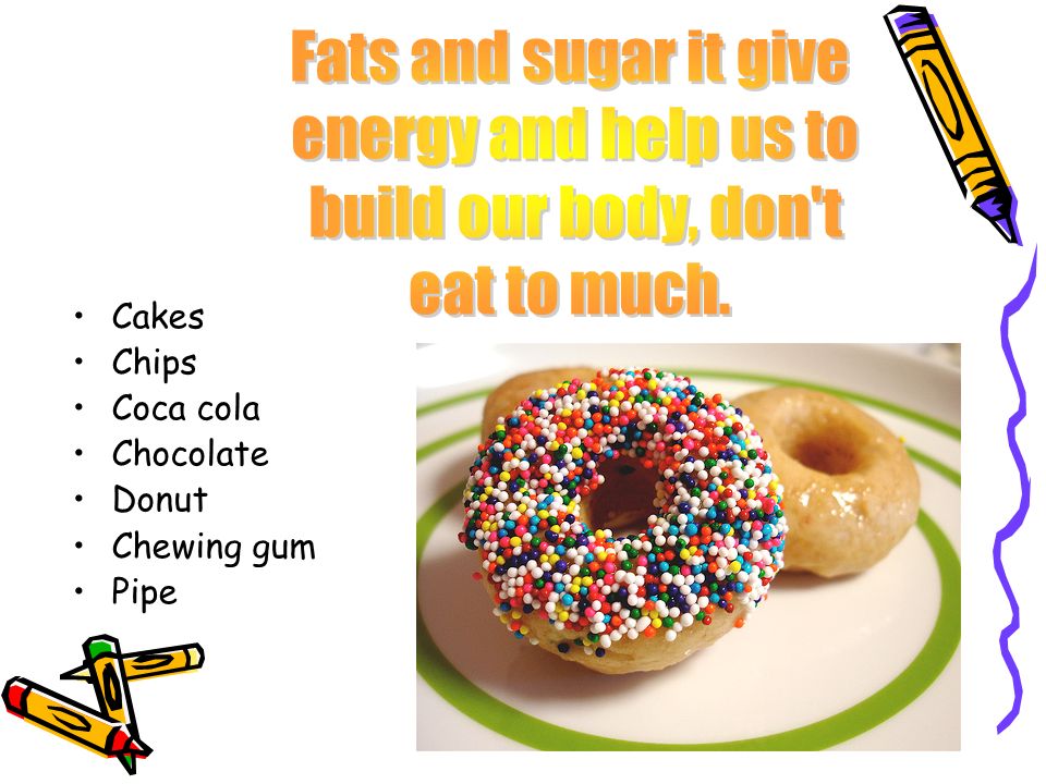 Fats and sugar it give energy and help us to build our body, don t