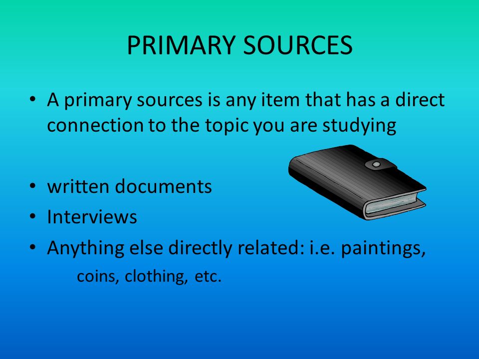 PRIMARY SOURCES A primary sources is any item that has a direct connection to the topic you are studying.