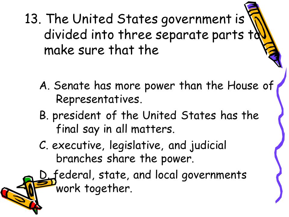 13. The United States government is divided into three separate parts to make sure that the
