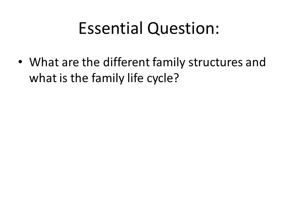 Essential Question: What are the different family structures and what is the family life cycle