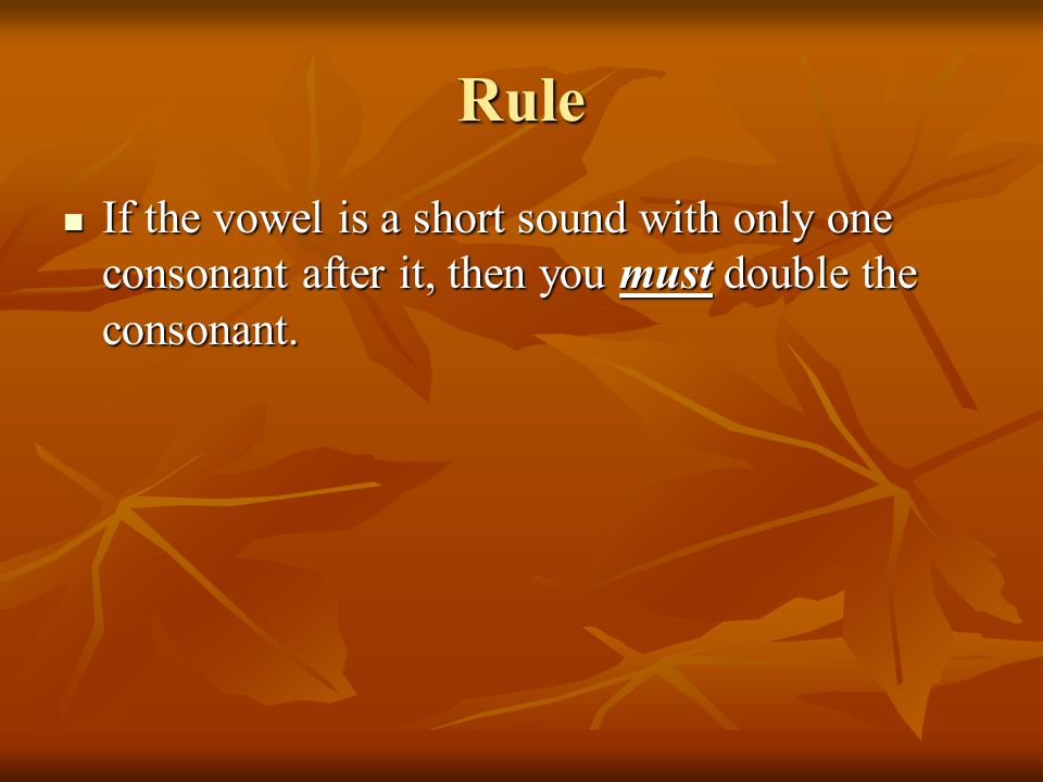 Rule If the vowel is a short sound with only one consonant after it, then you must double the consonant.