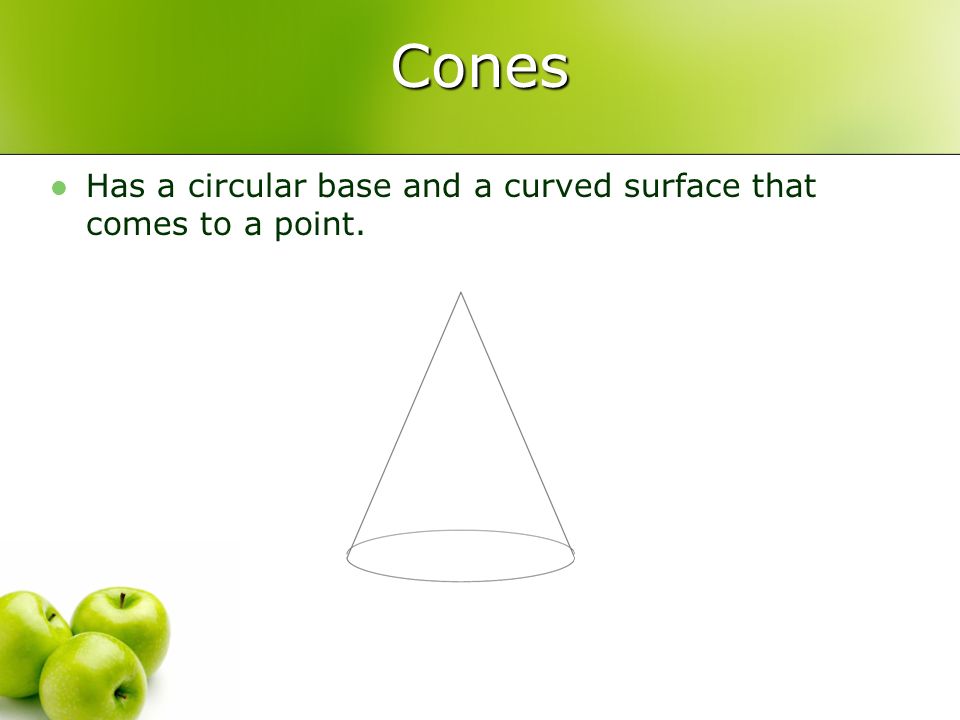 Cones Has a circular base and a curved surface that comes to a point.