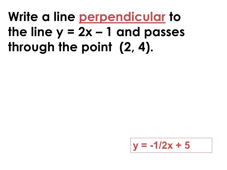 Write a line perpendicular to the line y = 2x – 1 and passes through the point (2, 4).