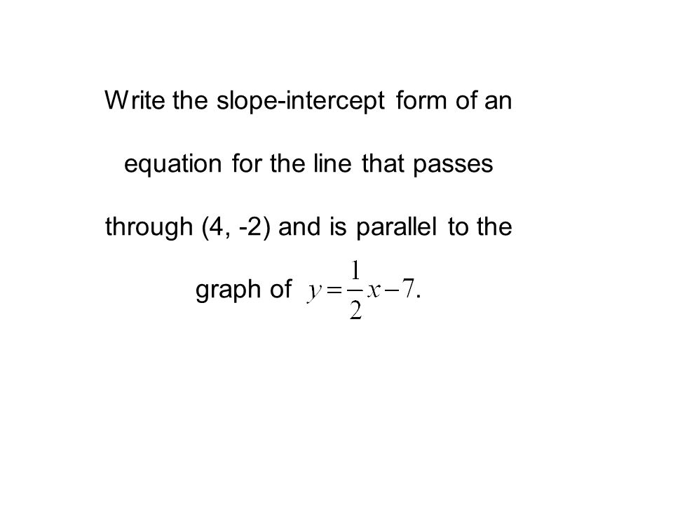 Write the slope-intercept form of an equation for the line that passes through (4, -2) and is parallel to the graph of .