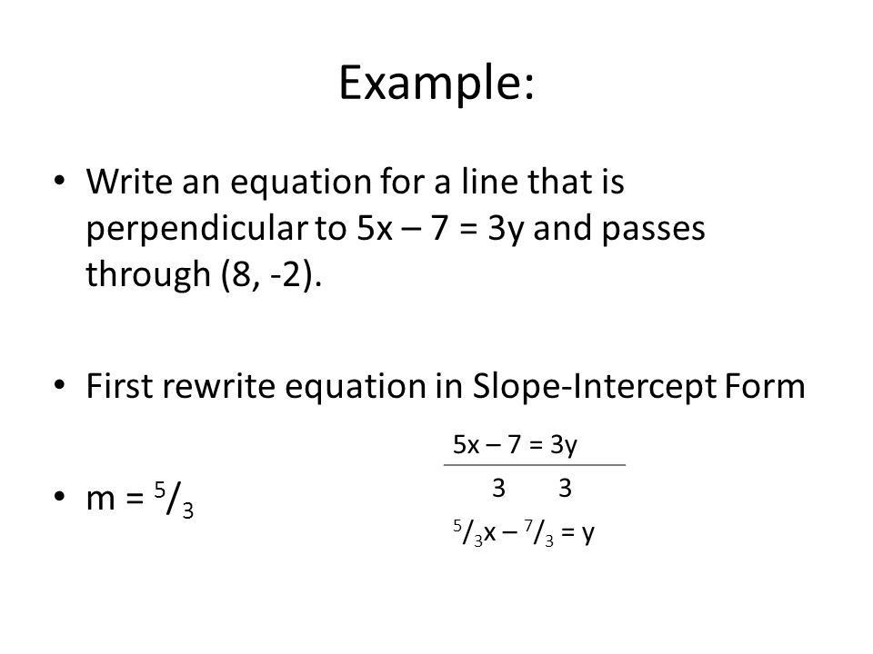 Example: Write an equation for a line that is perpendicular to 5x – 7 = 3y and passes through (8, -2).