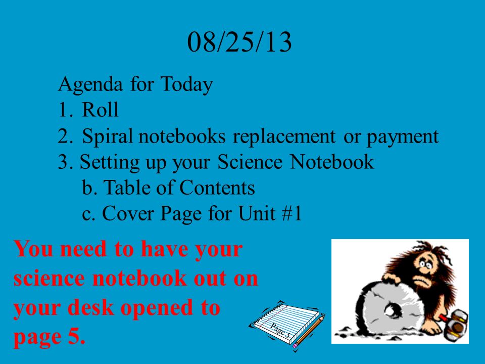 08/25/13 Agenda for Today. Roll. Spiral notebooks replacement or payment. 3. Setting up your Science Notebook.