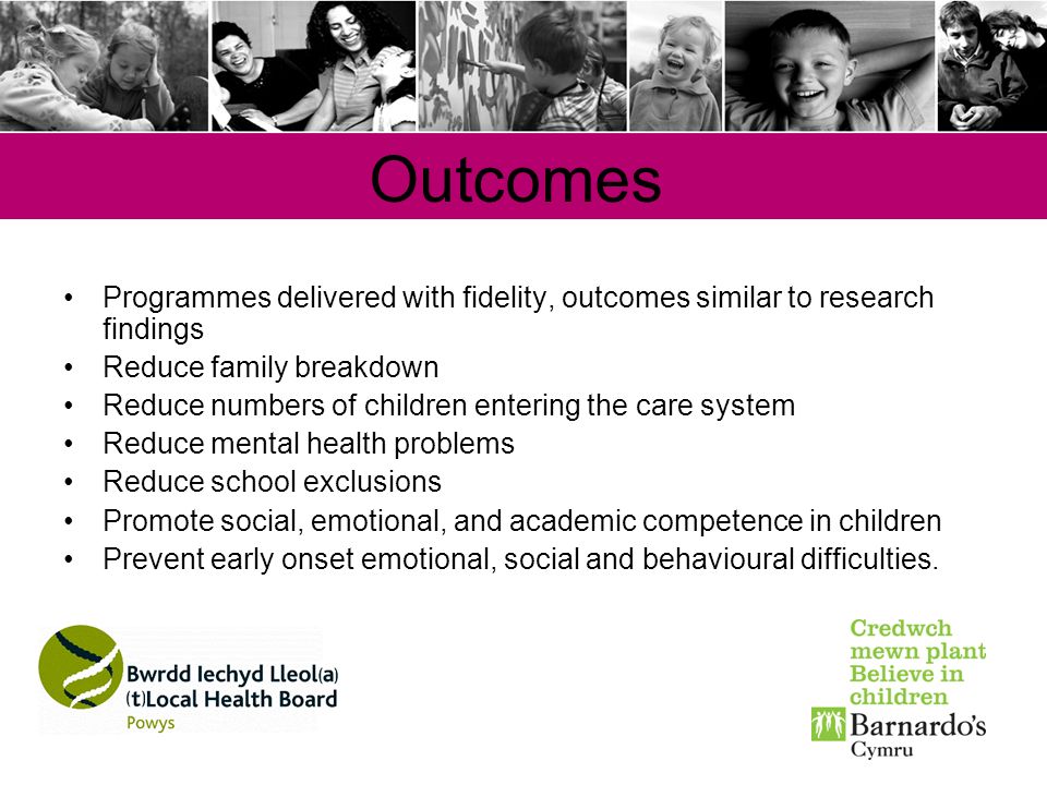 Outcomes Programmes delivered with fidelity, outcomes similar to research findings. Reduce family breakdown.