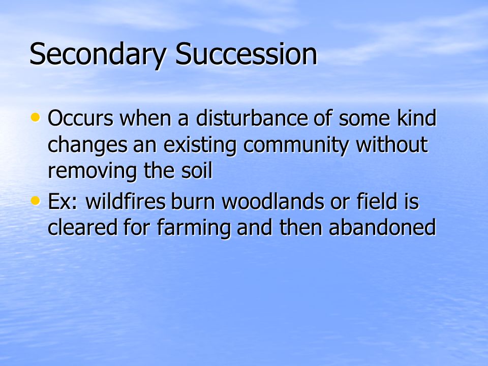 Secondary Succession Occurs when a disturbance of some kind changes an existing community without removing the soil.