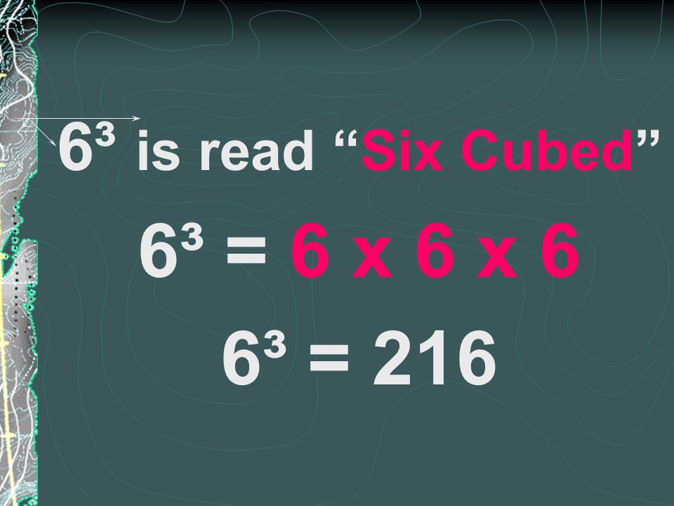 6³ is read Six Cubed 6³ = 6 x 6 x 6 6³ = 216