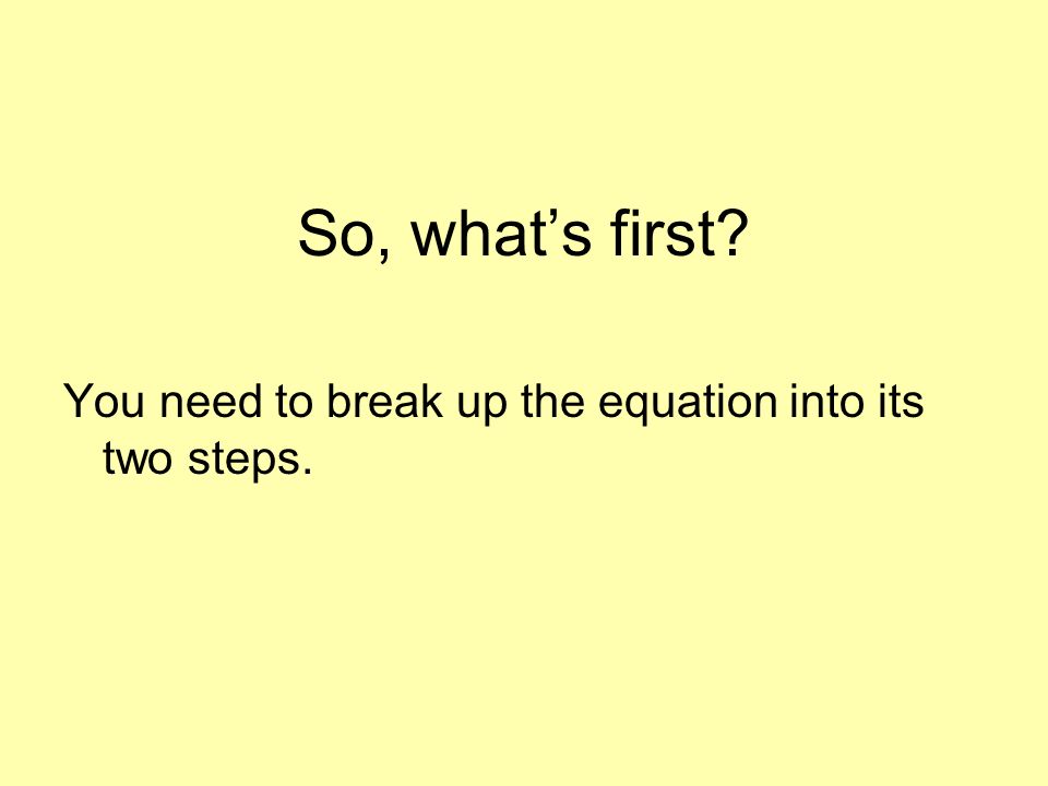 So, what’s first You need to break up the equation into its two steps.