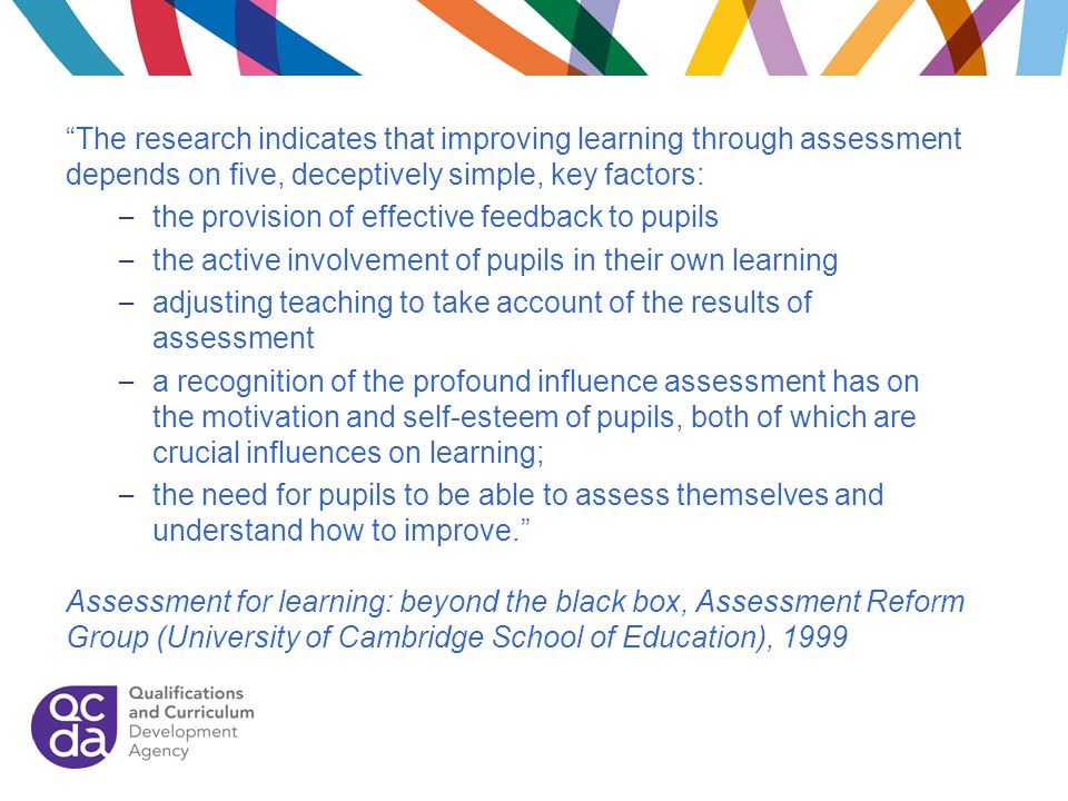 The research indicates that improving learning through assessment depends on five, deceptively simple, key factors: