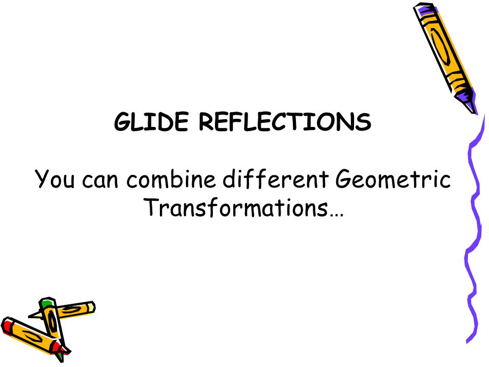 GLIDE REFLECTIONS You can combine different Geometric Transformations…