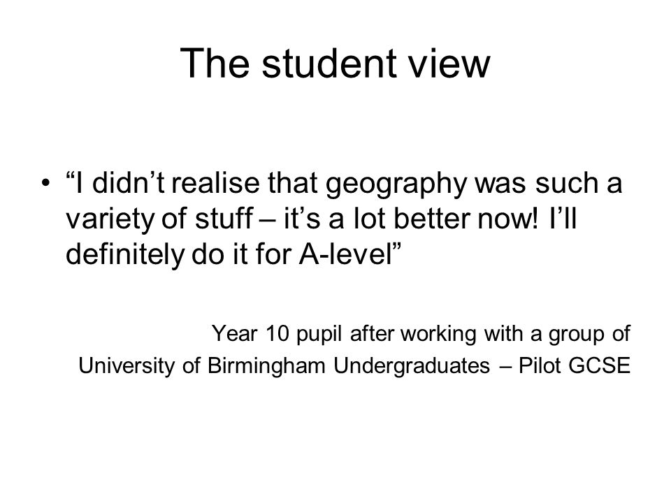 The student view I didn’t realise that geography was such a variety of stuff – it’s a lot better now! I’ll definitely do it for A-level