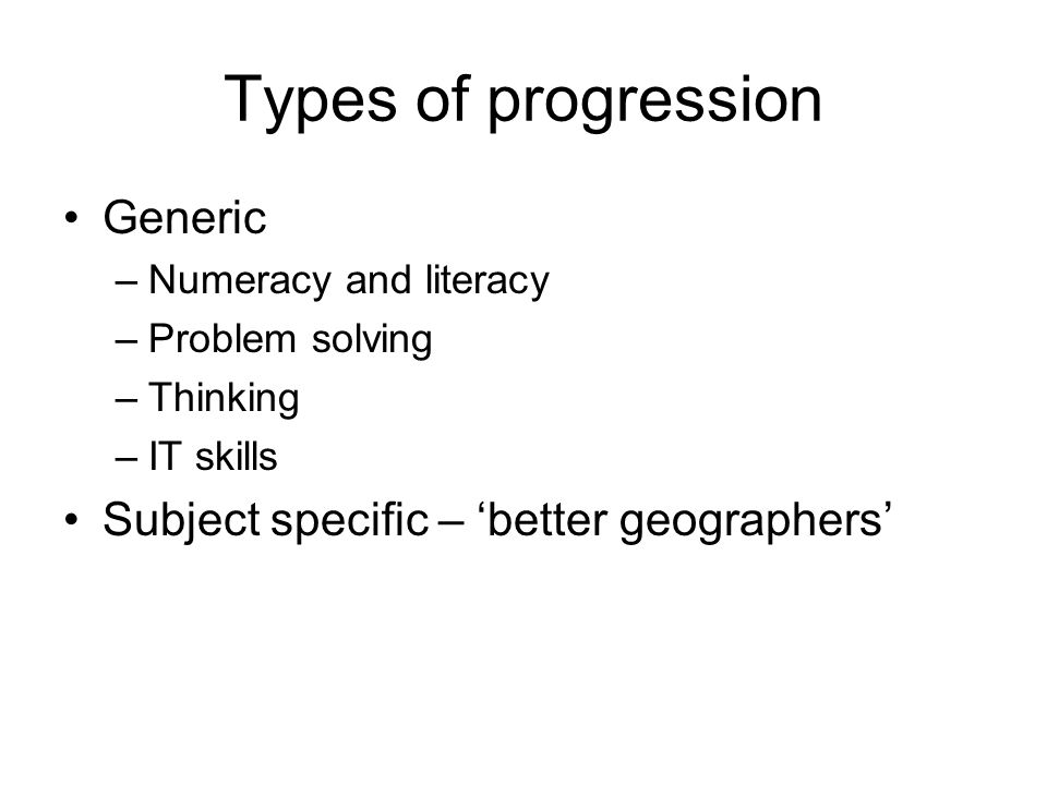 Types of progression Generic Subject specific – ‘better geographers’