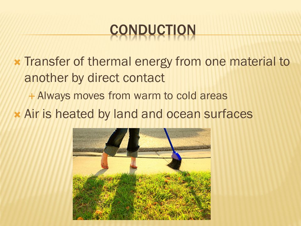 Conduction Transfer of thermal energy from one material to another by direct contact. Always moves from warm to cold areas.