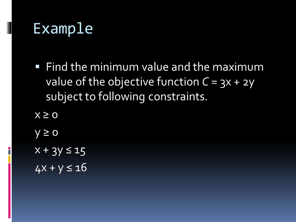 Example Find the minimum value and the maximum value of the objective function C = 3x + 2y subject to following constraints.