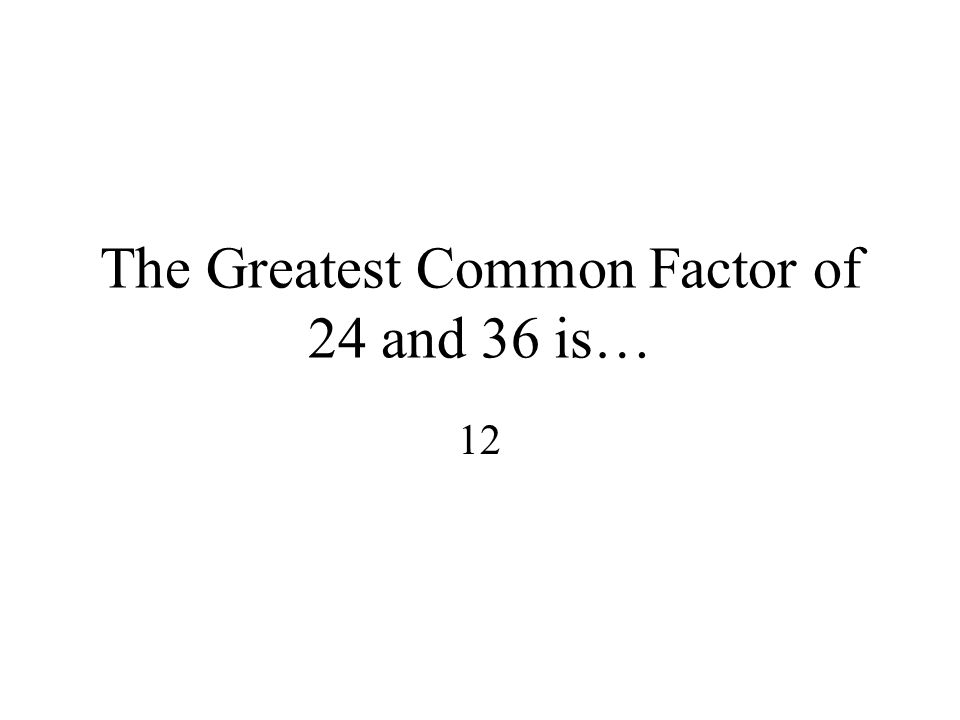 The Greatest Common Factor of 24 and 36 is…