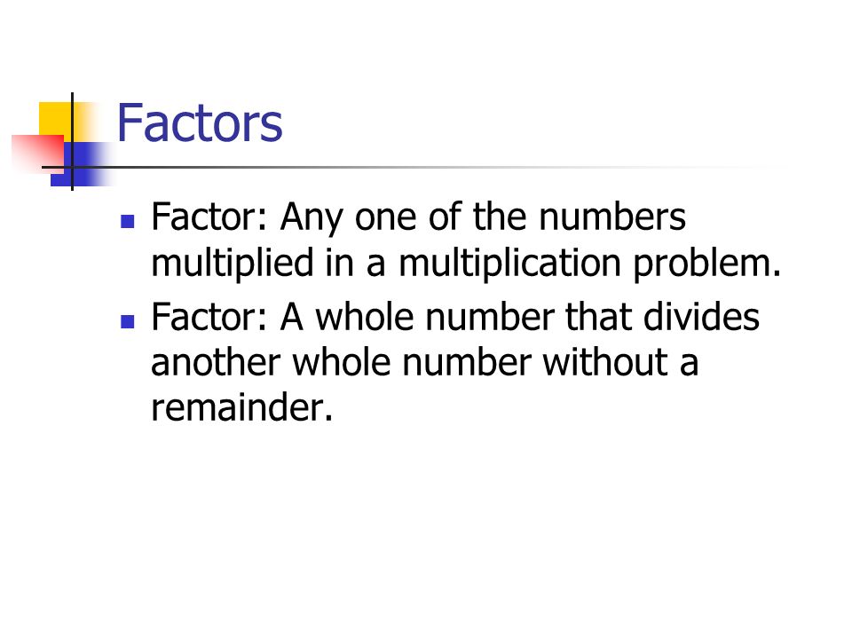 Factors Factor: Any one of the numbers multiplied in a multiplication problem.