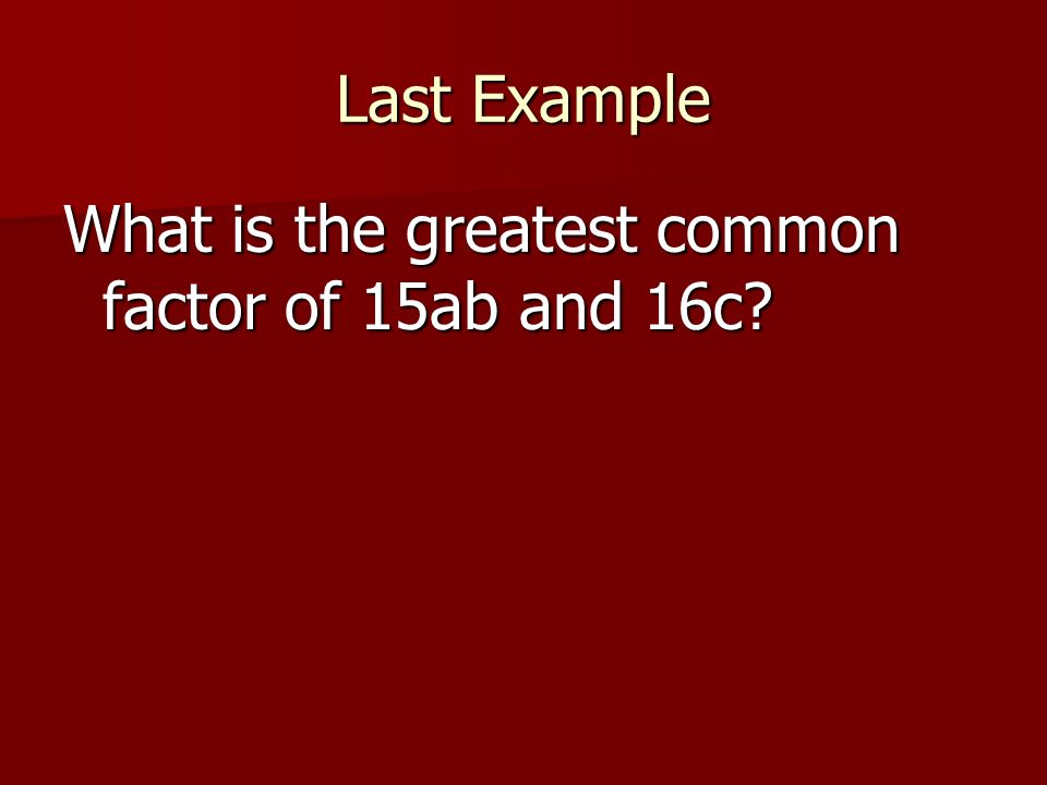 Last Example What is the greatest common factor of 15ab and 16c