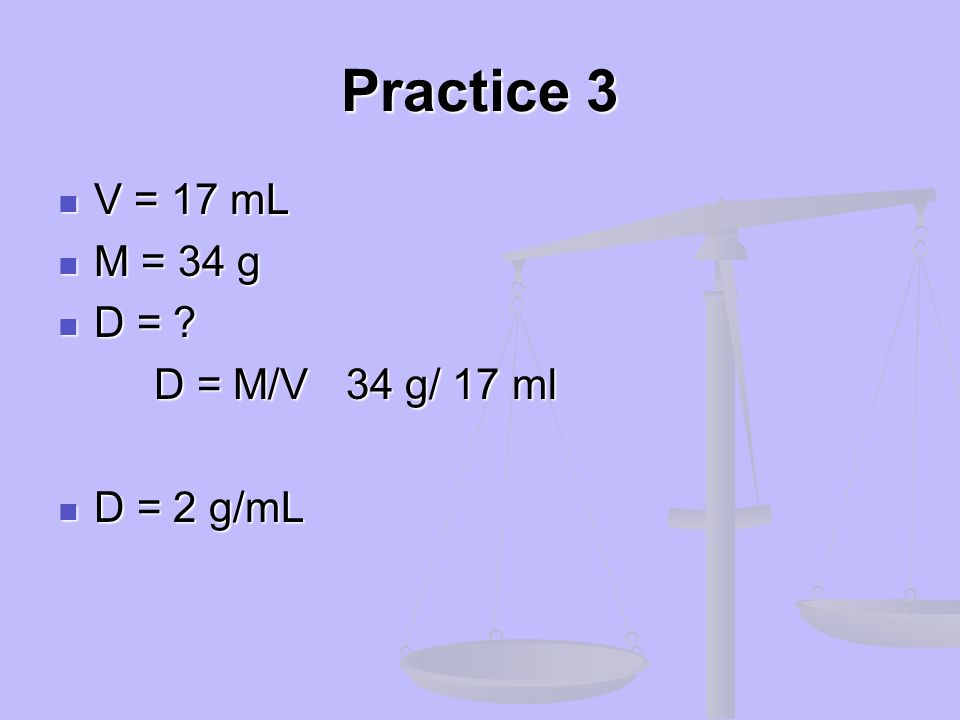 Practice 3 V = 17 mL M = 34 g D = D = M/V 34 g/ 17 ml D = 2 g/mL
