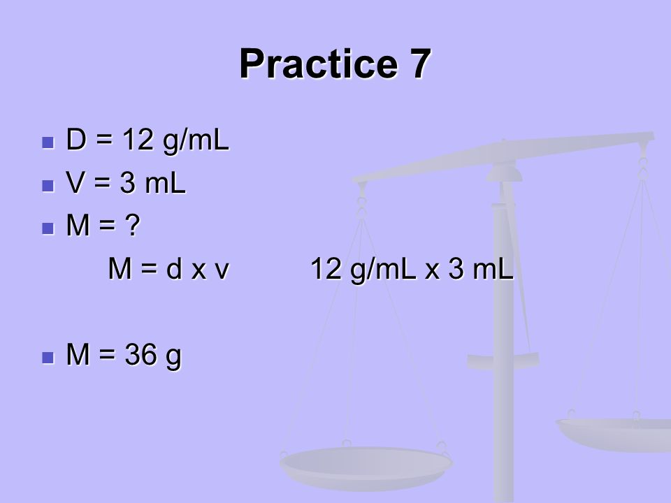 Practice 7 D = 12 g/mL V = 3 mL M = M = d x v 12 g/mL x 3 mL