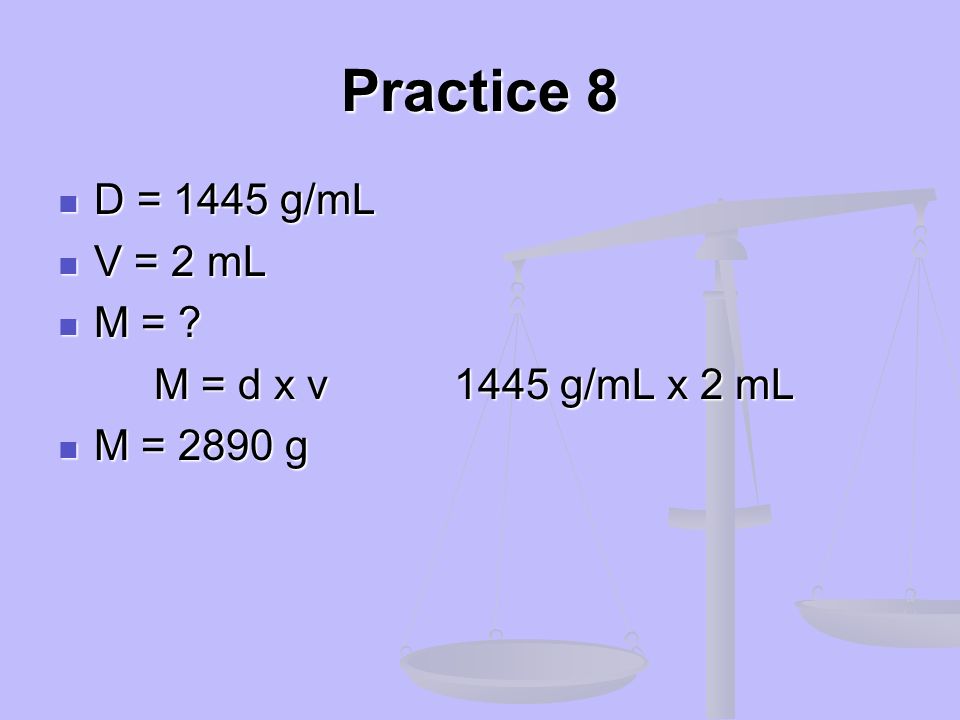 Practice 8 D = 1445 g/mL V = 2 mL M = M = d x v 1445 g/mL x 2 mL