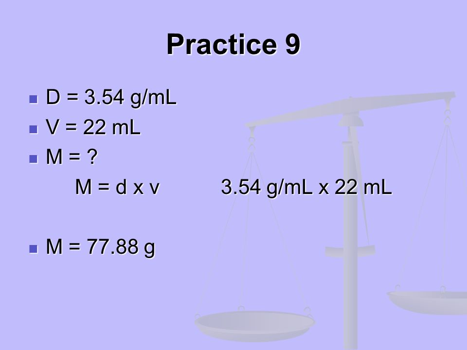 Practice 9 D = 3.54 g/mL V = 22 mL M = M = d x v 3.54 g/mL x 22 mL