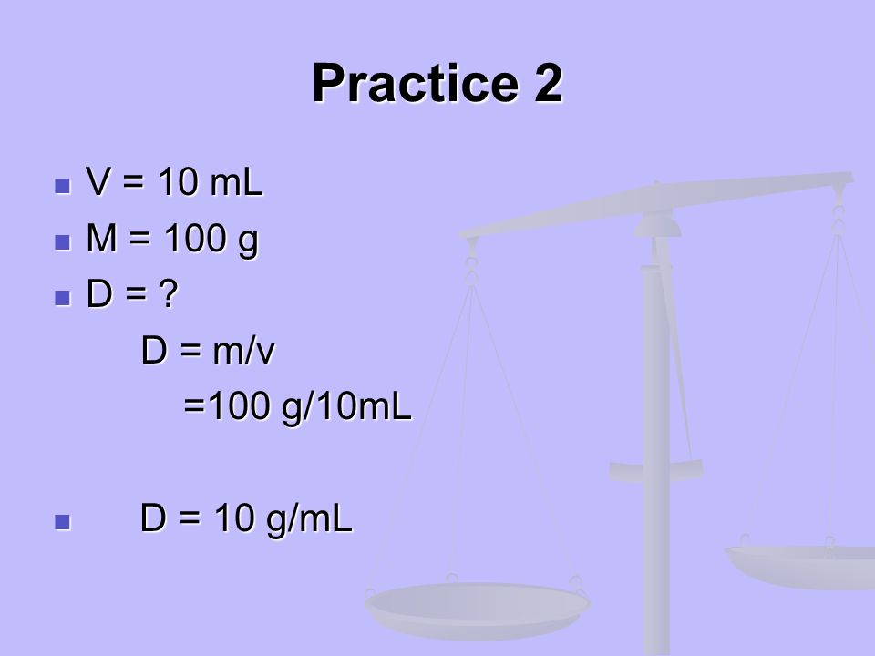 Practice 2 V = 10 mL M = 100 g D = D = m/v =100 g/10mL D = 10 g/mL