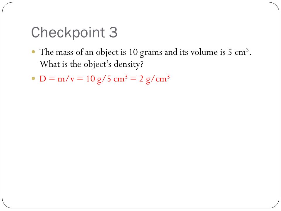 Checkpoint 3 The mass of an object is 10 grams and its volume is 5 cm3. What is the object’s density
