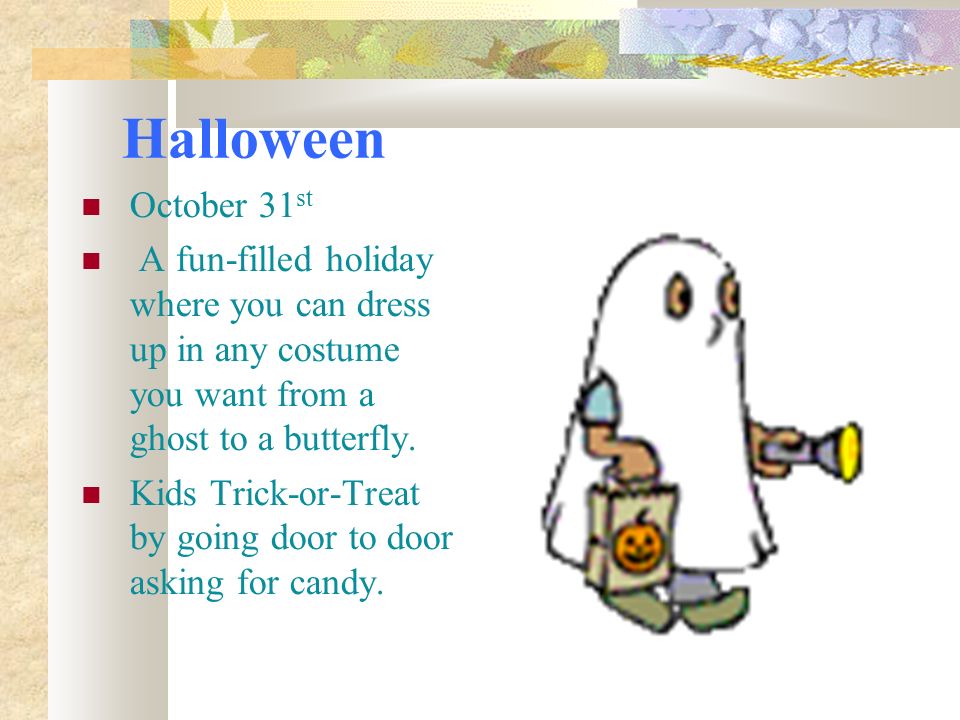 Halloween October 31st. A fun-filled holiday where you can dress up in any costume you want from a ghost to a butterfly.