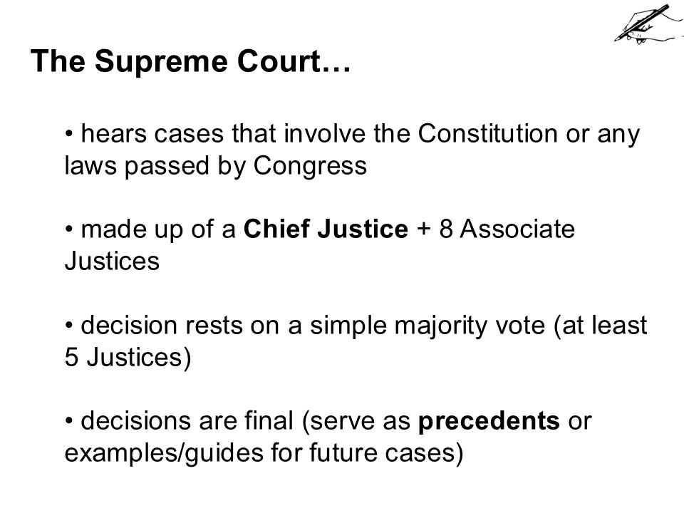 The Supreme Court… hears cases that involve the Constitution or any laws passed by Congress. made up of a Chief Justice + 8 Associate Justices.
