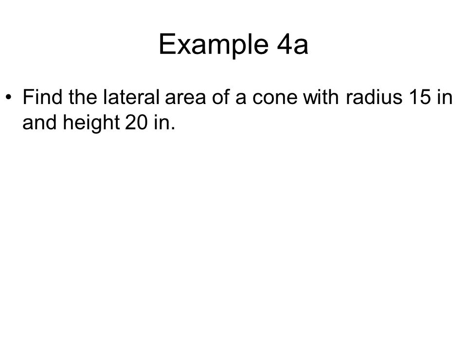 Example 4a Find the lateral area of a cone with radius 15 in and height 20 in.