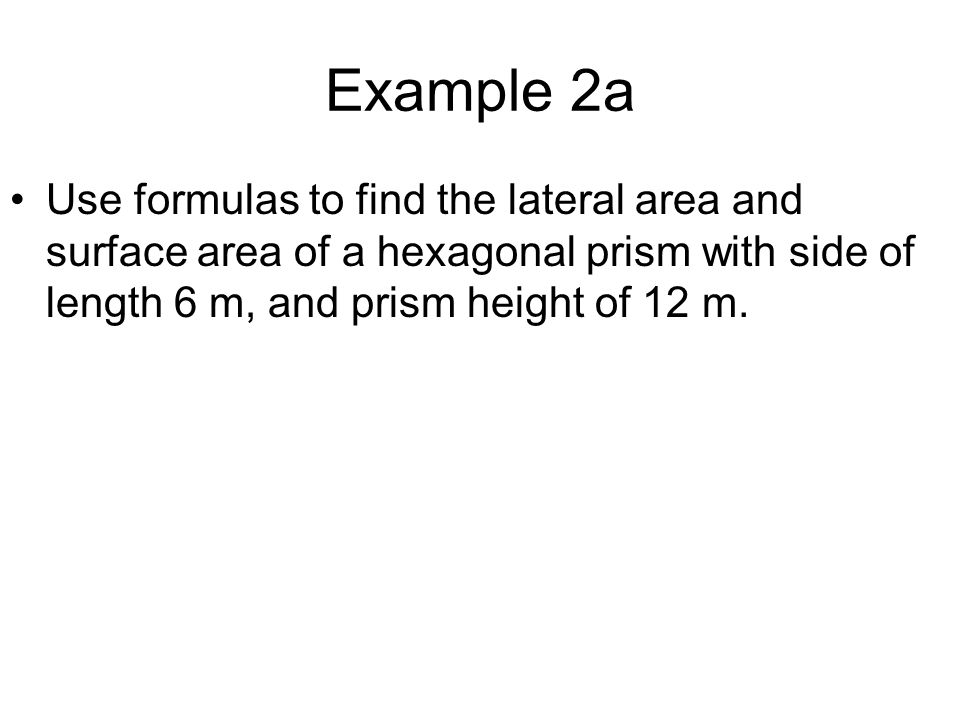 Example 2a Use formulas to find the lateral area and surface area of a hexagonal prism with side of length 6 m, and prism height of 12 m.