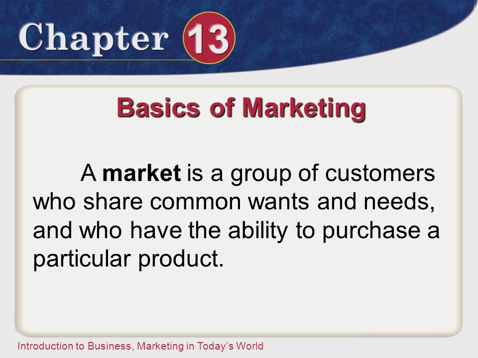 Basics of Marketing A market is a group of customers who share common wants and needs, and who have the ability to purchase a particular product.
