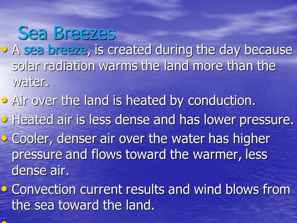 Sea Breezes A sea breeze, is created during the day because solar radiation warms the land more than the water.
