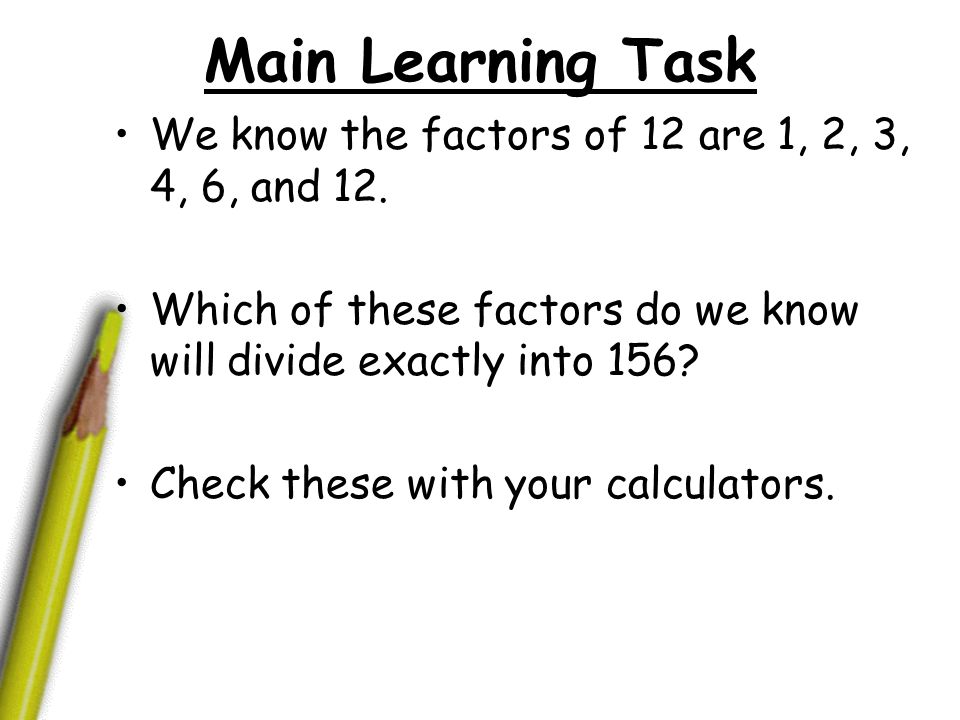 Main Learning Task We know the factors of 12 are 1, 2, 3, 4, 6, and 12. Which of these factors do we know will divide exactly into 156