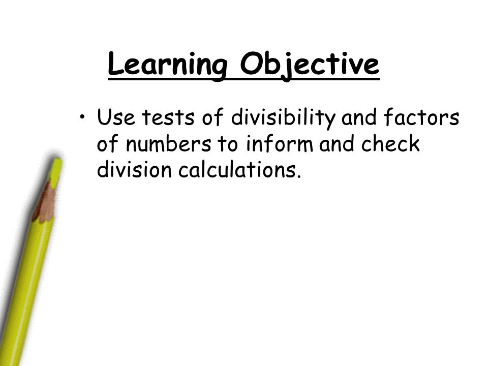 Learning Objective Use tests of divisibility and factors of numbers to inform and check division calculations.