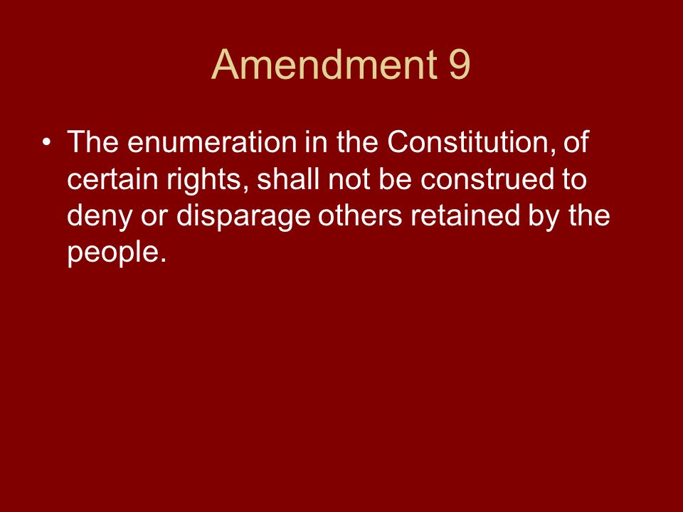 Amendment 9 The enumeration in the Constitution, of certain rights, shall not be construed to deny or disparage others retained by the people.