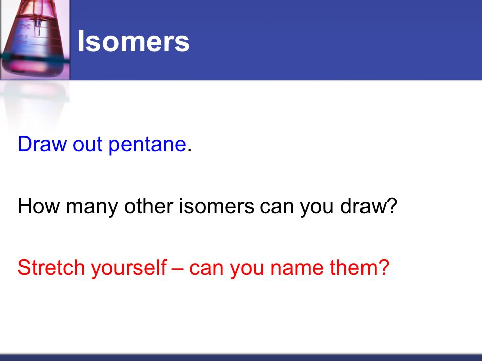 Isomers Draw out pentane. How many other isomers can you draw