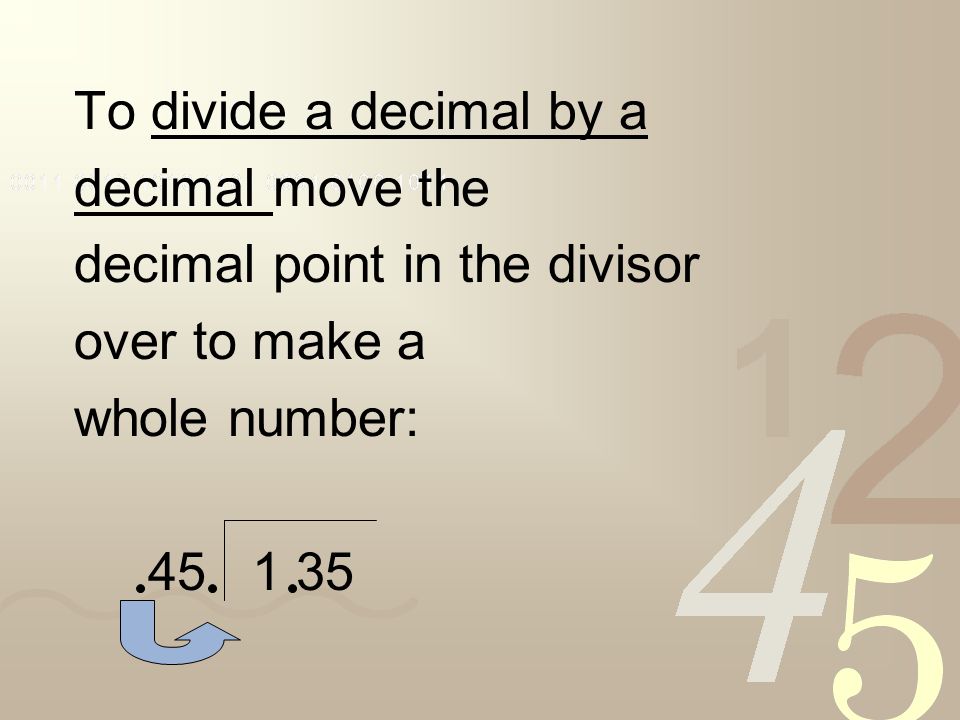 To divide a decimal by a decimal move the. decimal point in the divisor. over to make a. whole number: