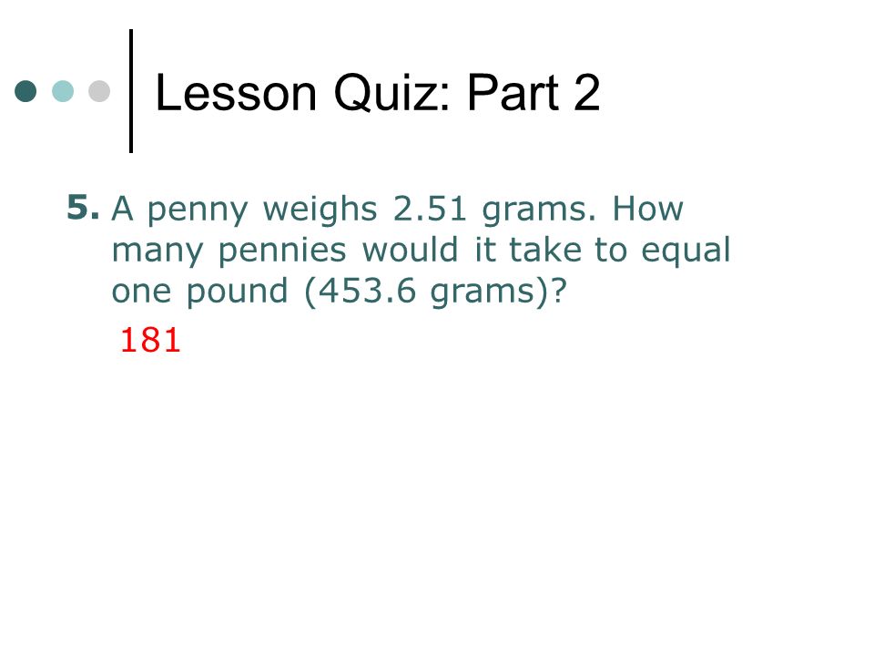 Lesson Quiz: Part 2 5. A penny weighs 2.51 grams. How many pennies would it take to equal one pound (453.6 grams)