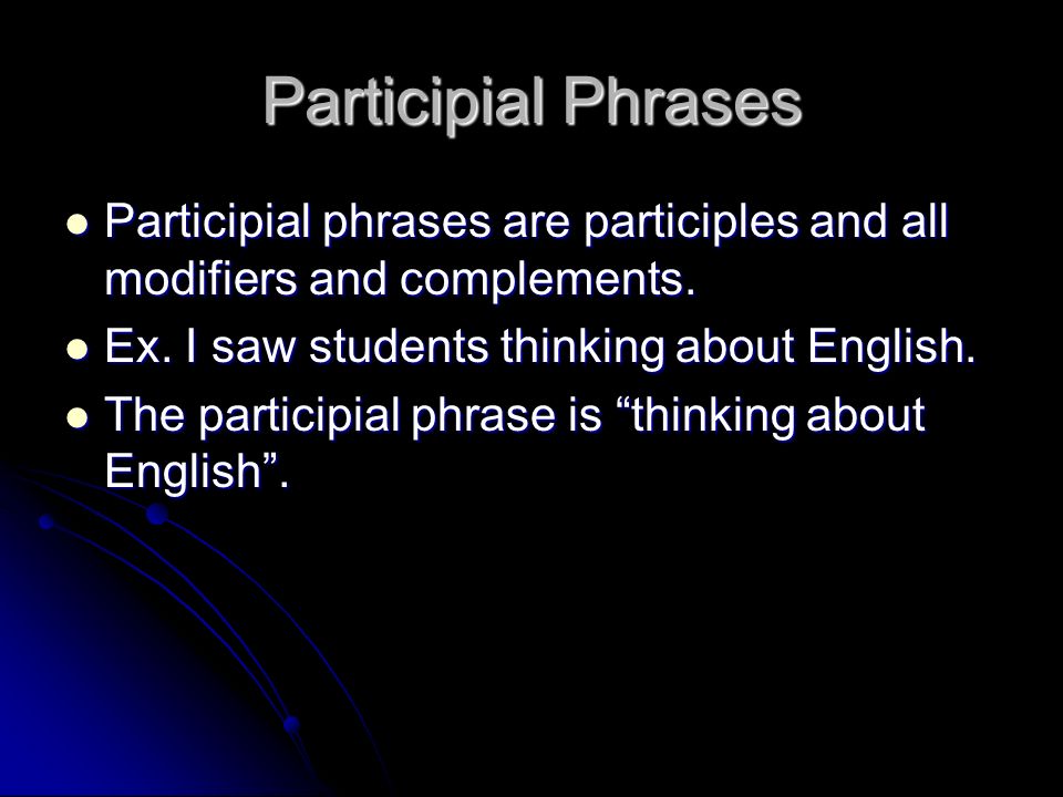 Participial Phrases Participial phrases are participles and all modifiers and complements. Ex. I saw students thinking about English.