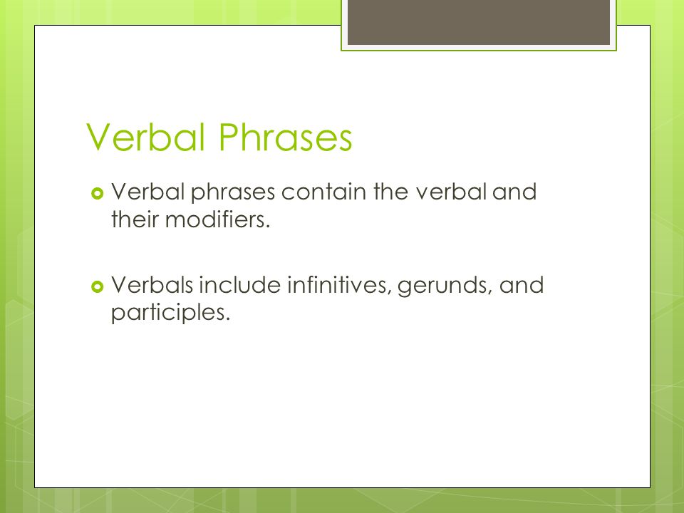 Verbal Phrases Verbal phrases contain the verbal and their modifiers.