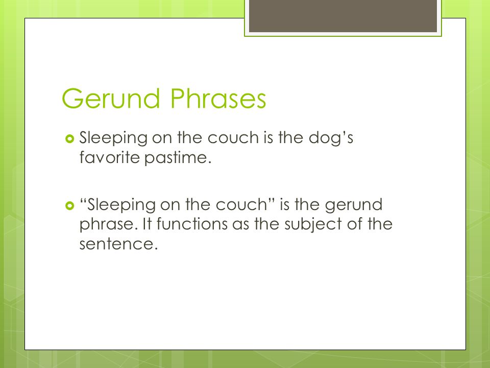 Gerund Phrases Sleeping on the couch is the dog’s favorite pastime.
