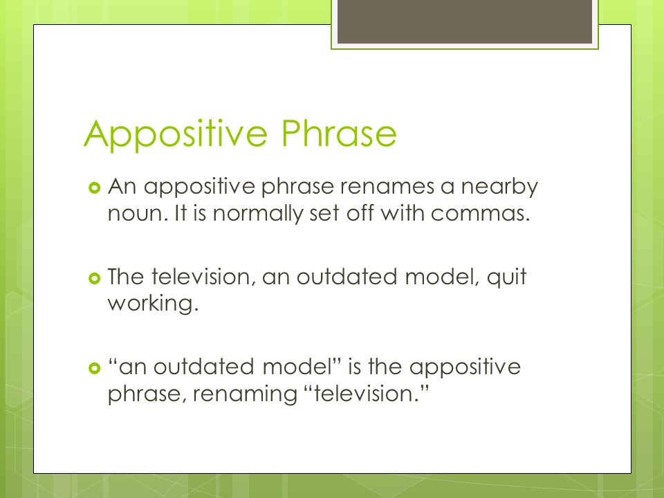 Appositive Phrase An appositive phrase renames a nearby noun. It is normally set off with commas. The television, an outdated model, quit working.